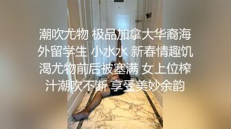 潮吹尤物 极品加拿大华裔海外留学生 小水水 新春情趣饥渴尤物前后被塞满 女上位榨汁潮吹不断 享受美妙余韵