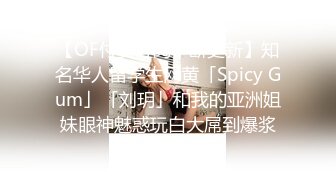 【OF付费订阅不断更新】知名华人留学生网黄「Spicy Gum」「刘玥」和我的亚洲姐妹眼神魅惑玩白大屌到爆浆