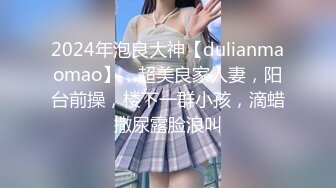 2024年泡良大神【dulianmaomao】，超美良家人妻，阳台前操，楼下一群小孩，滴蜡撒尿露脸浪叫