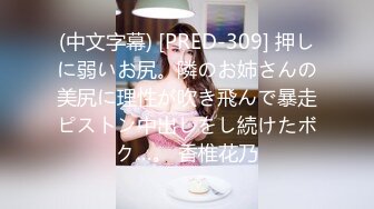 (中文字幕) [PRED-309] 押しに弱いお尻。隣のお姉さんの美尻に理性が吹き飛んで暴走ピストン中出しをし続けたボク…。 香椎花乃