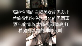 高挑性感的白领美女趁男友出差偷偷和勾搭她很久的男同事酒店偷情,胸大腿长,颜值高,扛着腿侧入爽的呻吟浪叫!