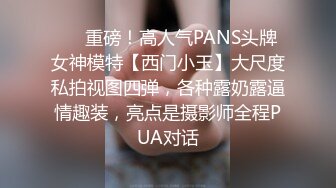 ❤️重磅！高人气PANS头牌女神模特【西门小玉】大尺度私拍视图四弹，各种露奶露逼情趣装，亮点是摄影师全程PUA对话