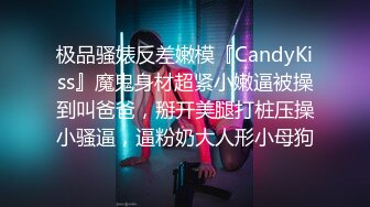 极品骚婊反差嫩模『CandyKiss』魔鬼身材超紧小嫩逼被操到叫爸爸，掰开美腿打桩压操小骚逼，逼粉奶大人形小母狗