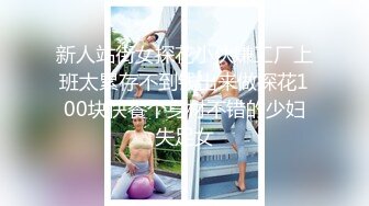 新人站街女探花小伙嫌工厂上班太累存不到钱出来做探花100块快餐个身材不错的少妇失足女