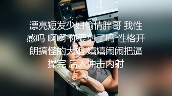 漂亮短发少妇偷情胖哥 我性感吗 啊啊 你要射了吗 性格开朗搞怪的大姐 嬉嬉闹闹把逼操完 后入冲击内射