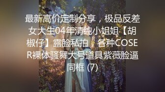 最新高价定制分享，极品反差女大生04年清纯小姐姐【胡椒仔】露脸私拍，各种COSER裸体骚舞大号道具紫薇脸逼同框 (7)