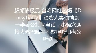 超颜值极品 台湾网红名媛〖Daisybaby〗骚货人妻偷情到一半老公打来电话，小骚穴迎接大鸡巴嘴里不敢呻吟怕老公听到