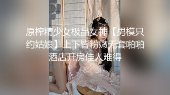 原榨精少女极品女神【男模只约姑娘】上下皆粉嫩无套啪啪酒店开房佳人难得