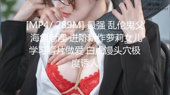 [MP4/ 289M] 最强 乱伦鬼父 海角老淫 进阶新作萝莉女儿学习看片做爱 白虎馒头穴极度诱人