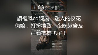 旗袍风cd婉风：迷人的校花伪娘，打扮精致，夜晚趁舍友睡着撸撸飞了！