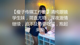 【瘦子传媒工作室】清纯眼镜学生妹，简直尤物，深夜激情继续，迫不及待要吃屌，抱起来操