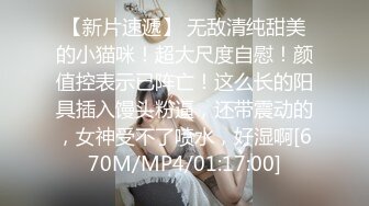 【新片速遞】 无敌清纯甜美的小猫咪！超大尺度自慰！颜值控表示已阵亡！这么长的阳具插入馒头粉逼，还带震动的，女神受不了喷水，好湿啊[670M/MP4/01:17:00]