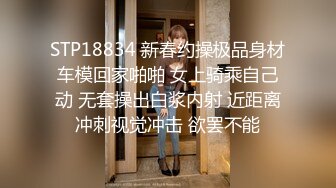 STP18834 新春约操极品身材车模回家啪啪 女上骑乘自己动 无套操出白浆内射 近距离冲刺视觉冲击 欲罢不能