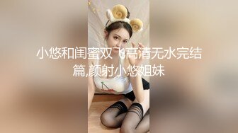 小悠和闺蜜双飞高清无水完结篇,颜射小悠姐妹