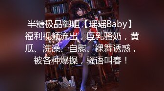 半糖极品御姐【瑶瑶Baby】福利视频流出，巨乳骚奶，黄瓜、洗澡、自慰、裸舞诱惑，被各种爆操，骚语叫春！