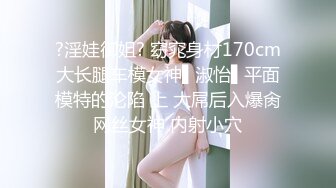 ?淫娃御姐? 窈窕身材170cm大长腿车模女神▌淑怡▌平面模特的沦陷 上 大屌后入爆肏网丝女神 内射小穴