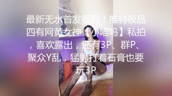 最新无水首发福利！推特极品四有网黄女神【小喵呜】私拍，喜欢露出，还有3P、群P、聚众Y乱，猛男打着石膏也要玩3P