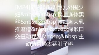 [MP4]STP23857 巨乳外围少妇&nbsp;&nbsp;换上连体黑丝&nbsp;&nbsp;腰细胸大乳推磨蹭&nbsp;&nbsp;深喉口交扭动屁股&nbsp;&nbsp;主动骑乘操太猛肚子疼