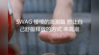 SWAG 慢慢的高潮篇 想让自己舒服释放的方式 来高潮