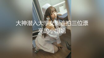 大神潜入大学女厕连拍三位漂亮的小姐姐