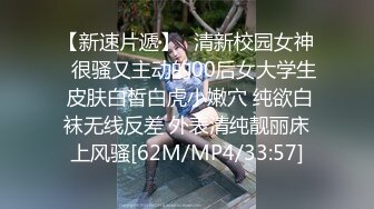 【新速片遞】⭐清新校园女神⭐很骚又主动的00后女大学生 皮肤白皙白虎小嫩穴 纯欲白袜无线反差 外表清纯靓丽床上风骚[62M/MP4/33:57]