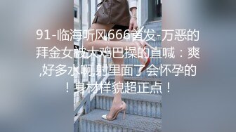 91-临海听风666首发-万恶的拜金女被大鸡巴操的直喊：爽,好多水啊,射里面了会怀孕的！身材样貌超正点！