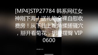 [MP4]STP27784 韩系网红女神刚下海！送礼物全裸自慰收费房！从下往上视角揉搓骚穴，掰开看菊花，扭腰摆臀 VIP0600