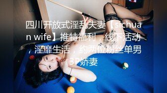 四川开放式淫乱夫妻【sichuan wife】推特福利，线下活动，淫靡生活，约两位粉丝单男3P娇妻