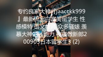 专约良家大神『jaacckk999』最新流出白富美留学生 性感模特 语文教师 众多骚婊 羡慕大神的钞能力 夜夜做新郎200903日本留学生3 (2)