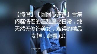 【情侣】【圆圆与多多】合集闷骚情侣的淫乱逗比日常，纯天然无修饰美女，难得的精品女神，必看 (1)