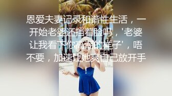 恩爱夫妻记录和谐性生活，一开始老婆还挡着脸吗，'老婆让我看下你高潮的样子'，唔不要，加速让她爽自己放开手！