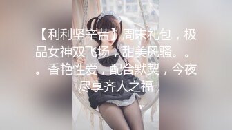 【利利坚辛苦】周末礼包，极品女神双飞场，甜美风骚。。。香艳性爱，配合默契，今夜尽享齐人之福