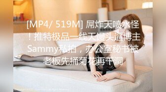 [MP4/ 519M] 屌炸天喷水怪！推特极品一线天馒头逼博主Sammy私拍，办公室秘书被老板先捅菊花再干洞