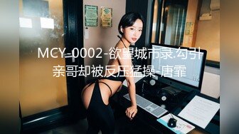 MCY-0002-欲望城市录.勾引亲哥却被反压猛操-唐霏