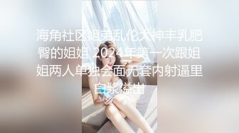 海角社区姐弟乱伦大神丰乳肥臀的姐姐 2024年第一次跟姐姐两人单独会面无套内射逼里白浆溢出