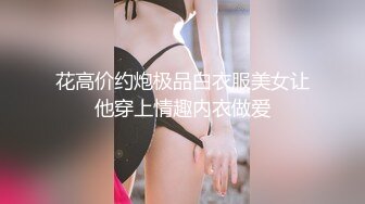 花高价约炮极品白衣服美女让他穿上情趣内衣做爱