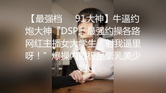 【最强档❤️91大神】牛逼约炮大神『DSP』最强约操各路网红主播女大学生“射我逼里呀！”爆操内射极品豪乳美少妇