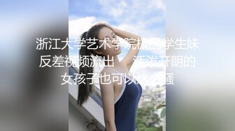 浙江大学艺术学院极品学生妹反差视频流出❤️活泼开朗的女孩子也可以这么骚