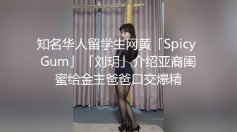 知名华人留学生网黄「Spicy Gum」「刘玥」介绍亚裔闺蜜给金主爸爸口交爆精