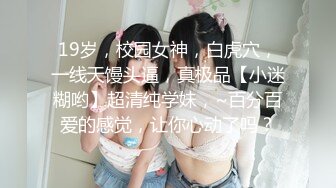 19岁，校园女神，白虎穴，一线天馒头逼，真极品【小迷糊哟】超清纯学妹，~百分百爱的感觉，让你心动了吗？