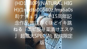 (HD1080P)(NATURAL HIGH)(1nhdta00540z.fms6a0s8)ナチュラルハイ15周年記念作品 宙に浮くほどイキ跳ねる「エビ反り薬漬けエステ」 超拡大SPECIAL 配信限定版 (