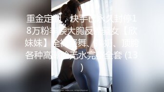 重金定制，快手已永久封停18万粉丰腴大胸反差骚女【欣妹妹】全裸骚舞、抖奶、顶胯各种高潮脸无水完整全套 (13)