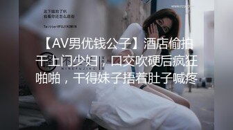 【AV男优钱公子】酒店偷拍干上门少妇，口交吹硬后疯狂啪啪，干得妹子捂着肚子喊疼