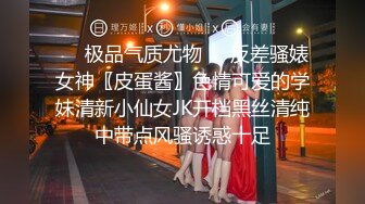 ❤️极品气质尤物❤️反差骚婊女神〖皮蛋酱〗色情可爱的学妹清新小仙女JK开档黑丝清纯中带点风骚诱惑十足