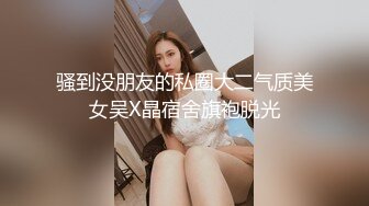 骚到没朋友的私圈大二气质美女吴X晶宿舍旗袍脱光