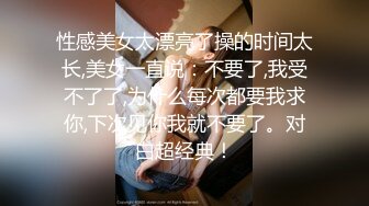 性感美女太漂亮了操的时间太长,美女一直说：不要了,我受不了了,为什么每次都要我求你,下次见你我就不要了。对白超经典！