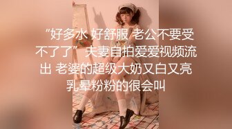 “好多水 好舒服 老公不要受不了了”夫妻自拍爱爱视频流出 老婆的超级大奶又白又亮乳晕粉粉的很会叫