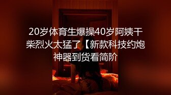 20岁体育生爆操40岁阿姨干柴烈火太猛了【新款科技约炮神器到货看简阶