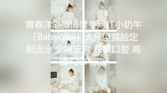 青春洋溢微博健身网红小奶牛「Babycow」大尺度露脸定制流出 全裸玩穴 深喉口爱 高清720P原版