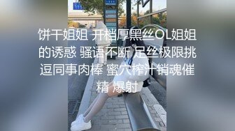 饼干姐姐 开档厚黑丝OL姐姐的诱惑 骚语不断 足丝极限挑逗同事肉棒 蜜穴榨汁销魂催精 爆射